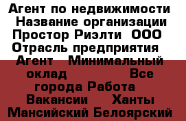 Агент по недвижимости › Название организации ­ Простор-Риэлти, ООО › Отрасль предприятия ­ Агент › Минимальный оклад ­ 140 000 - Все города Работа » Вакансии   . Ханты-Мансийский,Белоярский г.